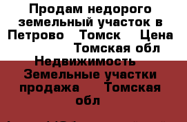 Продам недорого земельный участок в Петрово , Томск  › Цена ­ 160 000 - Томская обл. Недвижимость » Земельные участки продажа   . Томская обл.